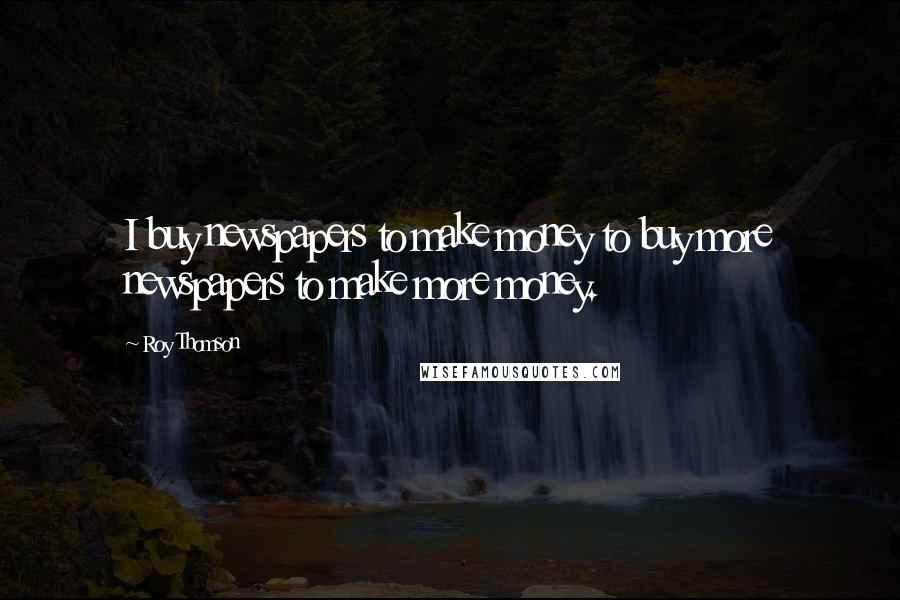 Roy Thomson Quotes: I buy newspapers to make money to buy more newspapers to make more money.