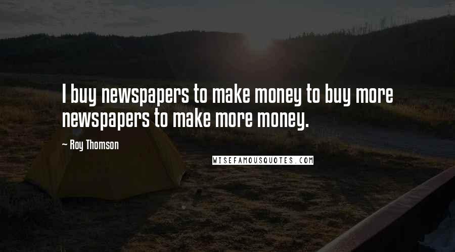 Roy Thomson Quotes: I buy newspapers to make money to buy more newspapers to make more money.