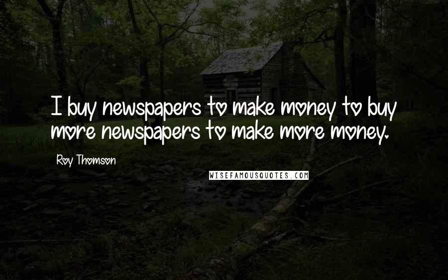 Roy Thomson Quotes: I buy newspapers to make money to buy more newspapers to make more money.