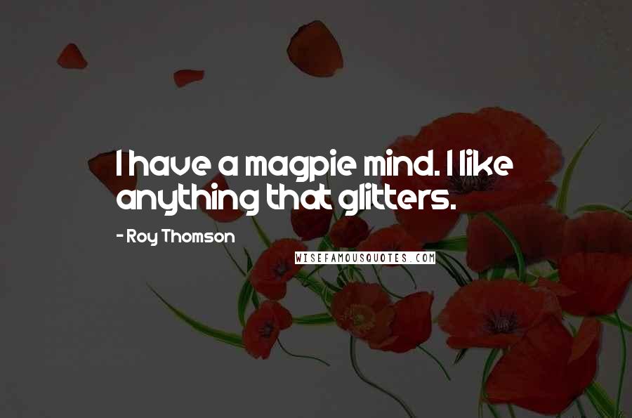 Roy Thomson Quotes: I have a magpie mind. I like anything that glitters.