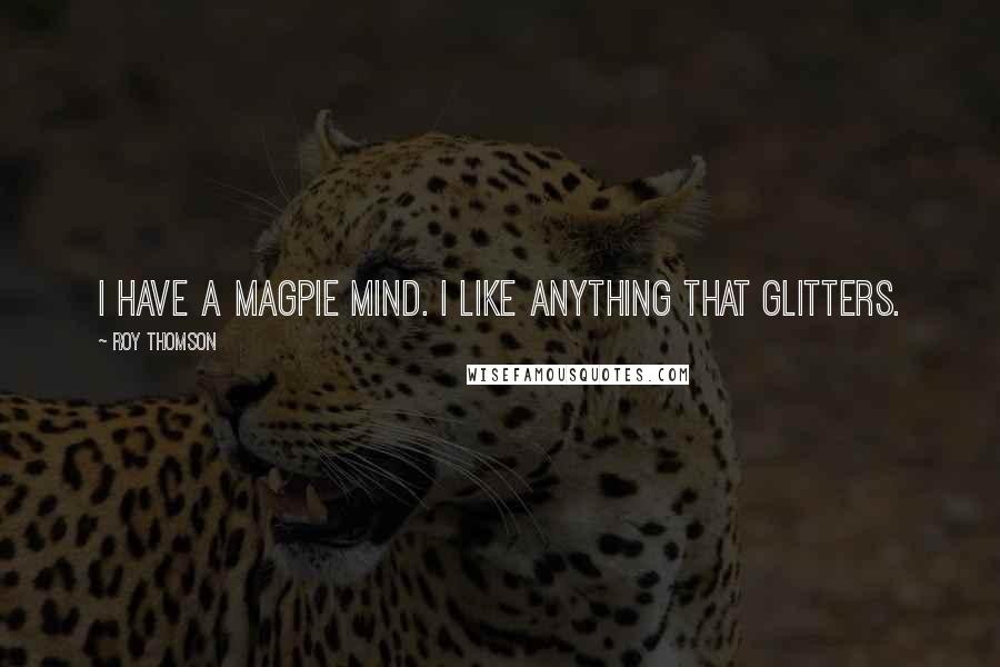 Roy Thomson Quotes: I have a magpie mind. I like anything that glitters.