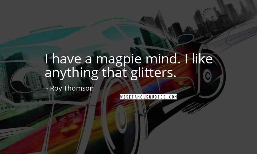 Roy Thomson Quotes: I have a magpie mind. I like anything that glitters.