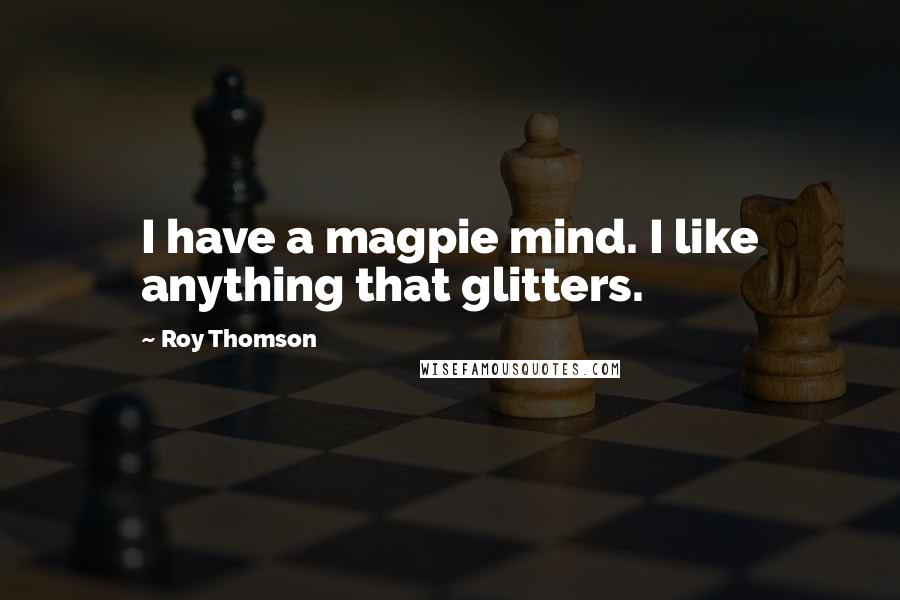 Roy Thomson Quotes: I have a magpie mind. I like anything that glitters.