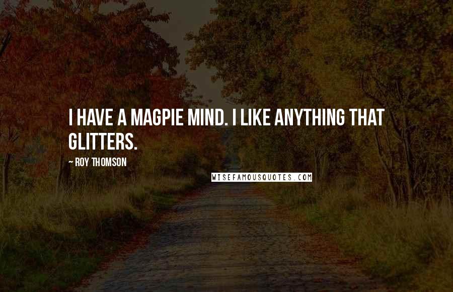 Roy Thomson Quotes: I have a magpie mind. I like anything that glitters.