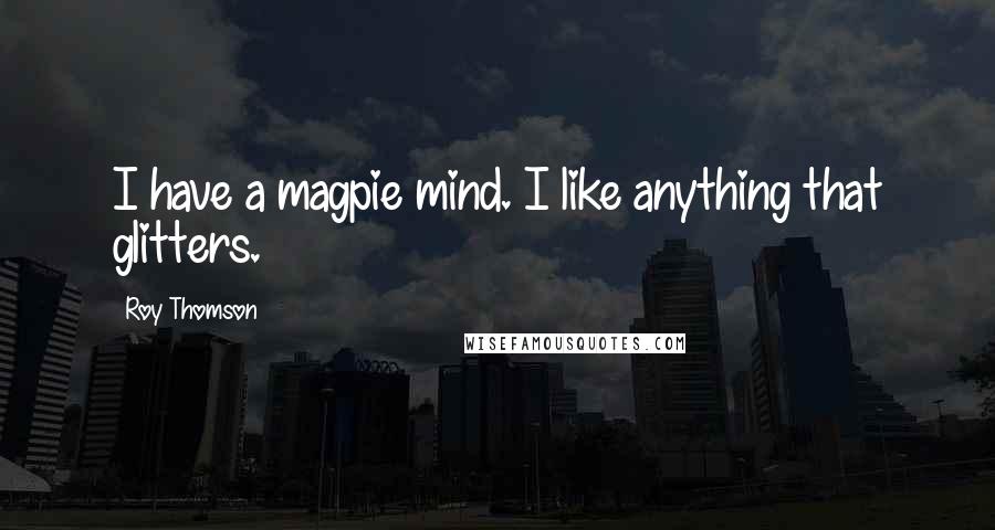 Roy Thomson Quotes: I have a magpie mind. I like anything that glitters.