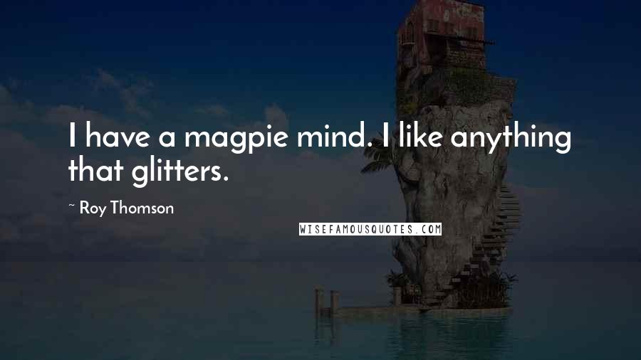 Roy Thomson Quotes: I have a magpie mind. I like anything that glitters.