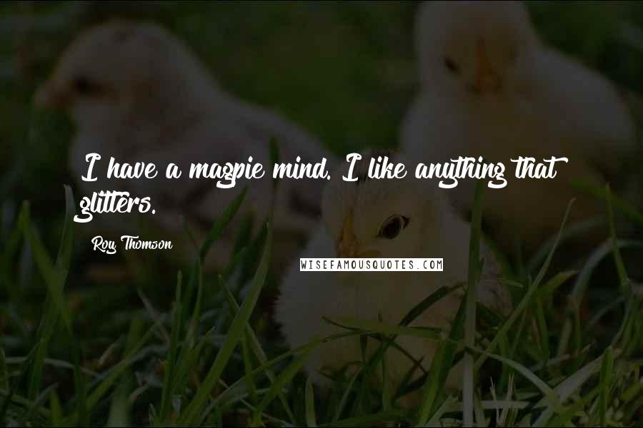 Roy Thomson Quotes: I have a magpie mind. I like anything that glitters.