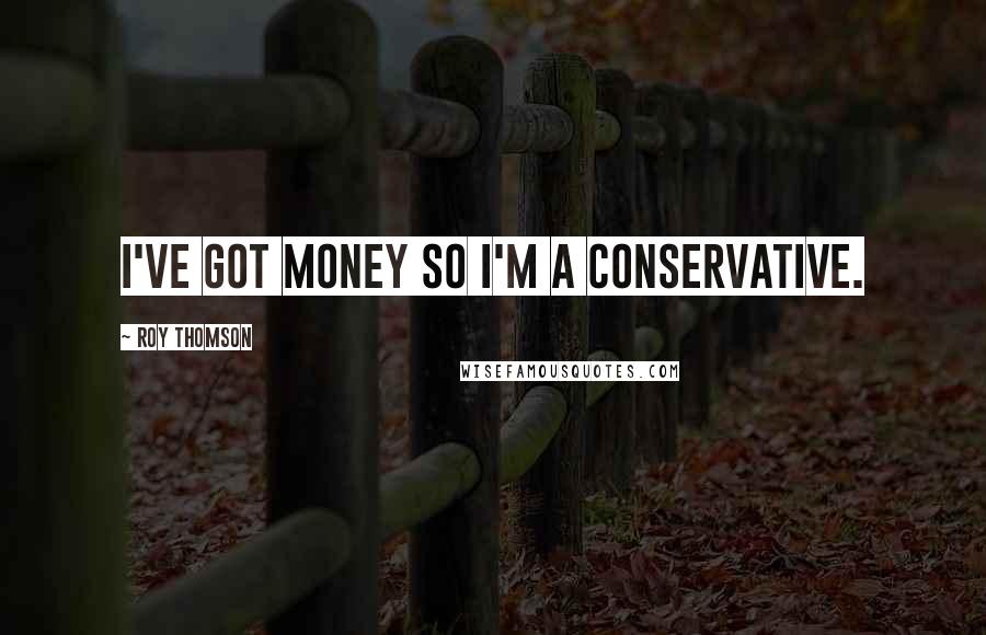 Roy Thomson Quotes: I've got money so I'm a Conservative.