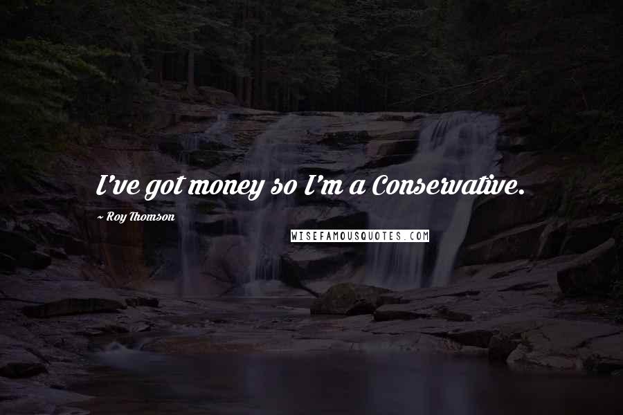 Roy Thomson Quotes: I've got money so I'm a Conservative.