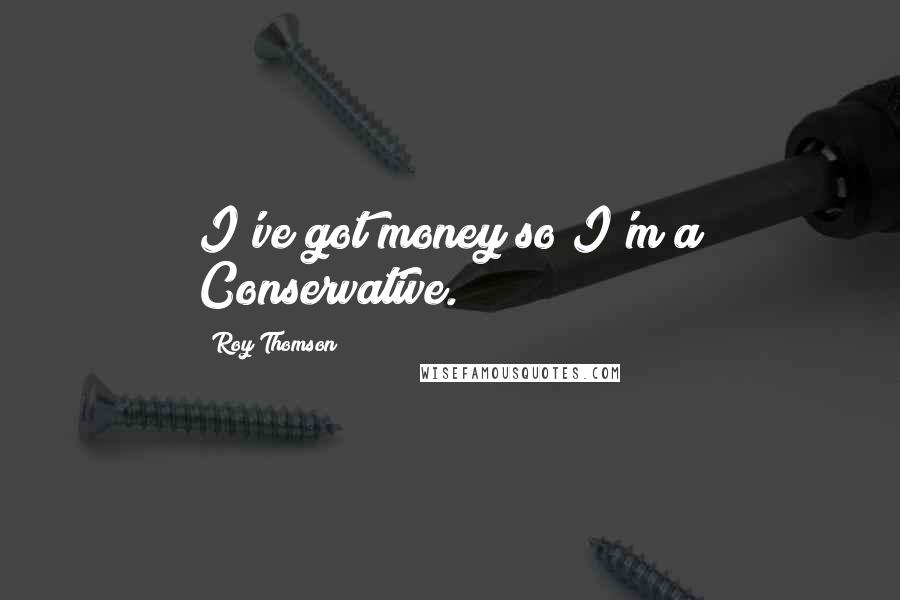 Roy Thomson Quotes: I've got money so I'm a Conservative.