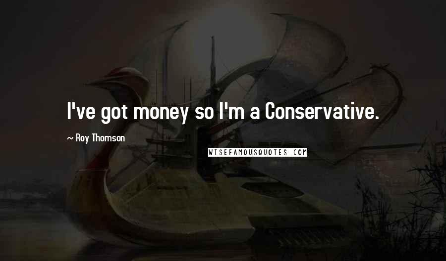 Roy Thomson Quotes: I've got money so I'm a Conservative.