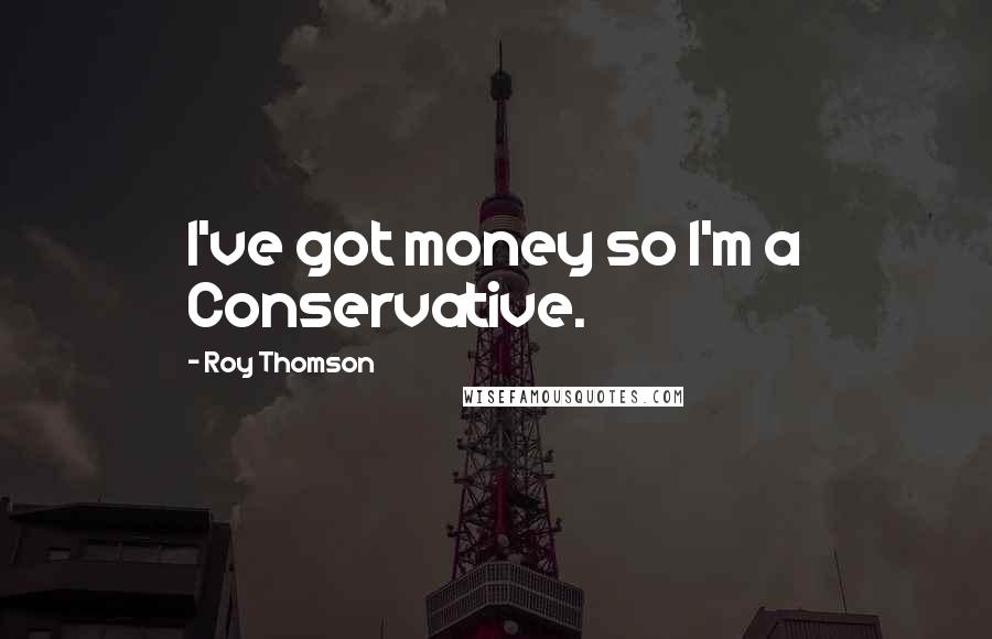 Roy Thomson Quotes: I've got money so I'm a Conservative.