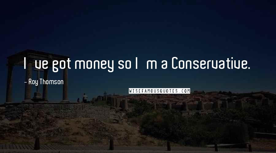 Roy Thomson Quotes: I've got money so I'm a Conservative.