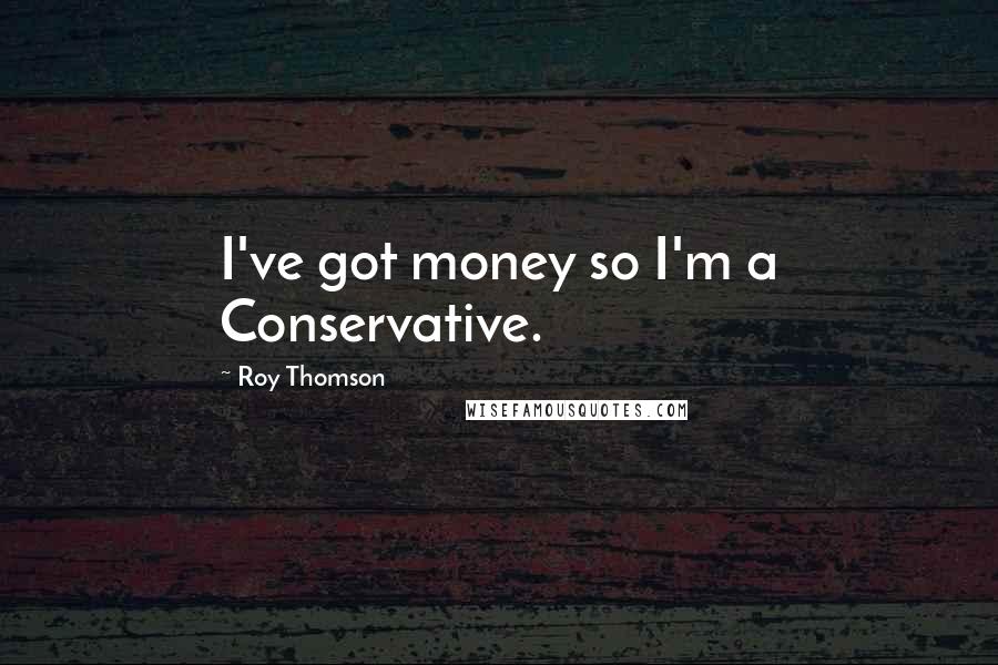 Roy Thomson Quotes: I've got money so I'm a Conservative.