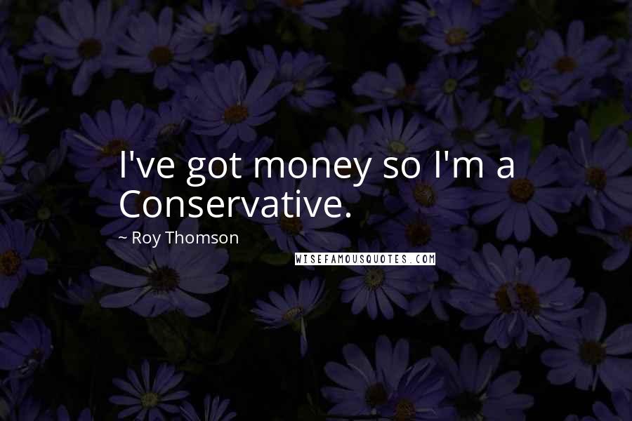 Roy Thomson Quotes: I've got money so I'm a Conservative.