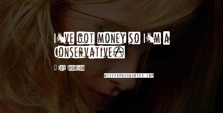 Roy Thomson Quotes: I've got money so I'm a Conservative.