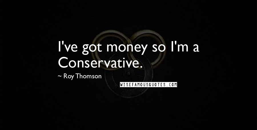 Roy Thomson Quotes: I've got money so I'm a Conservative.