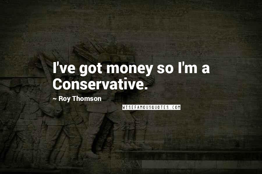 Roy Thomson Quotes: I've got money so I'm a Conservative.