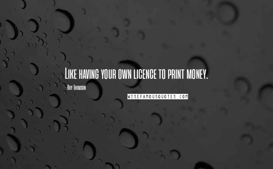 Roy Thomson Quotes: Like having your own licence to print money.