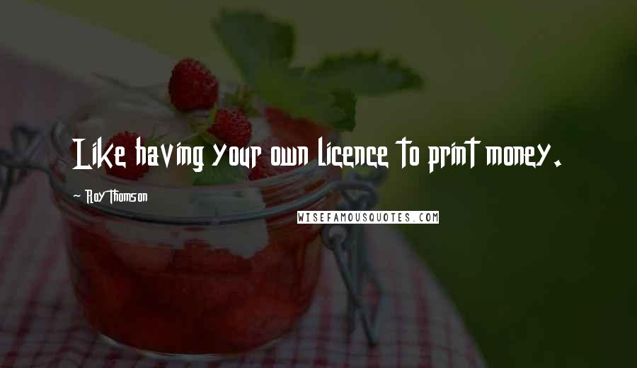 Roy Thomson Quotes: Like having your own licence to print money.