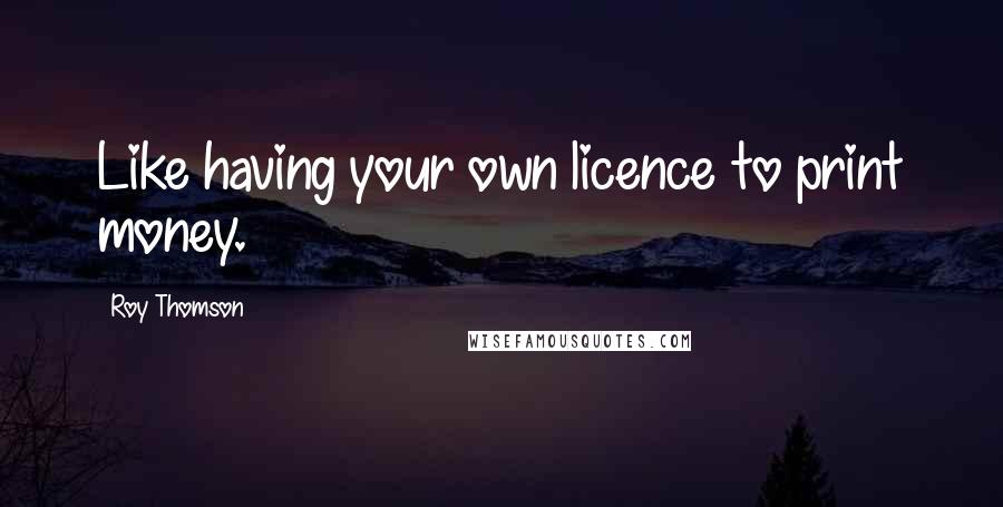 Roy Thomson Quotes: Like having your own licence to print money.