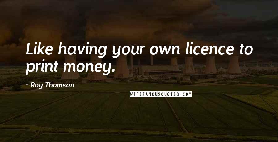 Roy Thomson Quotes: Like having your own licence to print money.