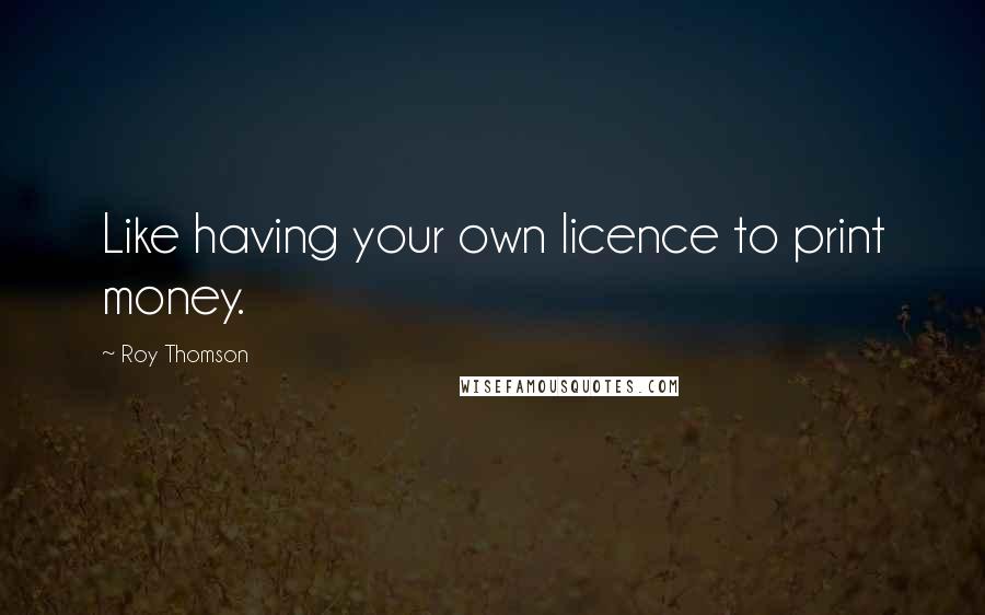 Roy Thomson Quotes: Like having your own licence to print money.
