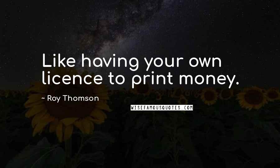 Roy Thomson Quotes: Like having your own licence to print money.