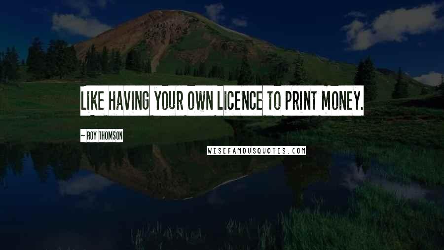 Roy Thomson Quotes: Like having your own licence to print money.