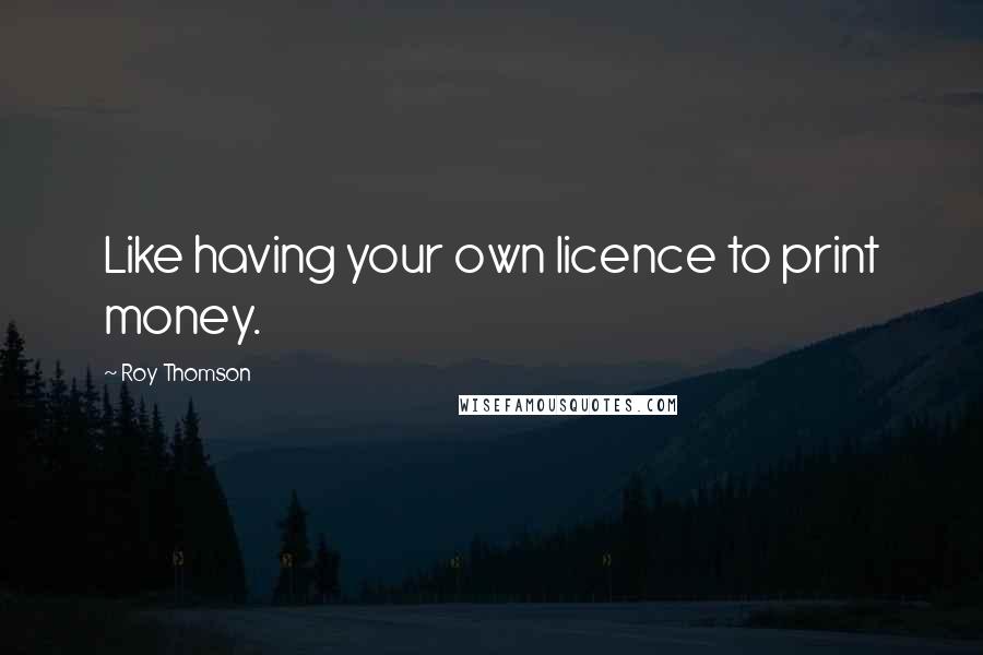 Roy Thomson Quotes: Like having your own licence to print money.