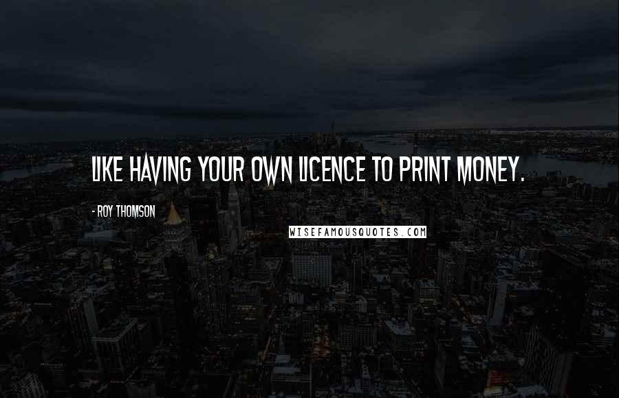 Roy Thomson Quotes: Like having your own licence to print money.