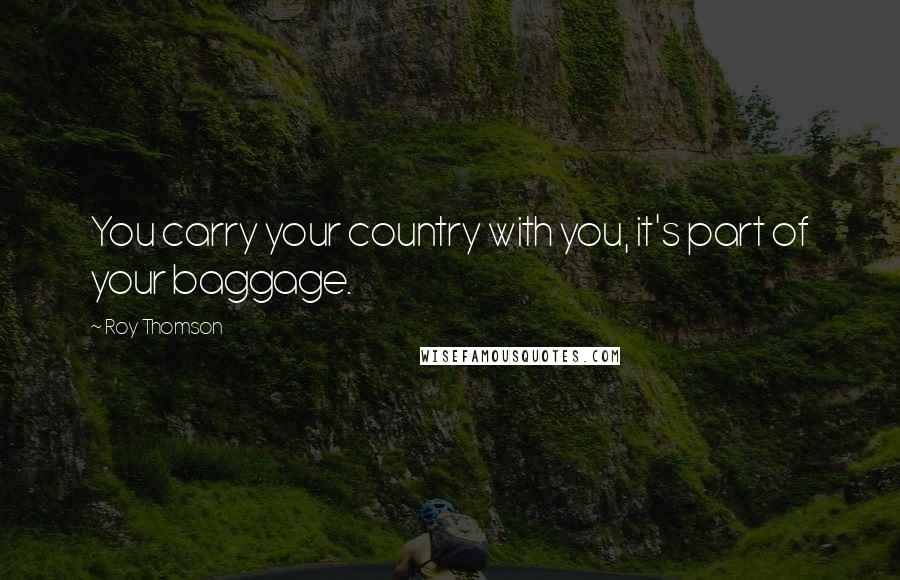 Roy Thomson Quotes: You carry your country with you, it's part of your baggage.