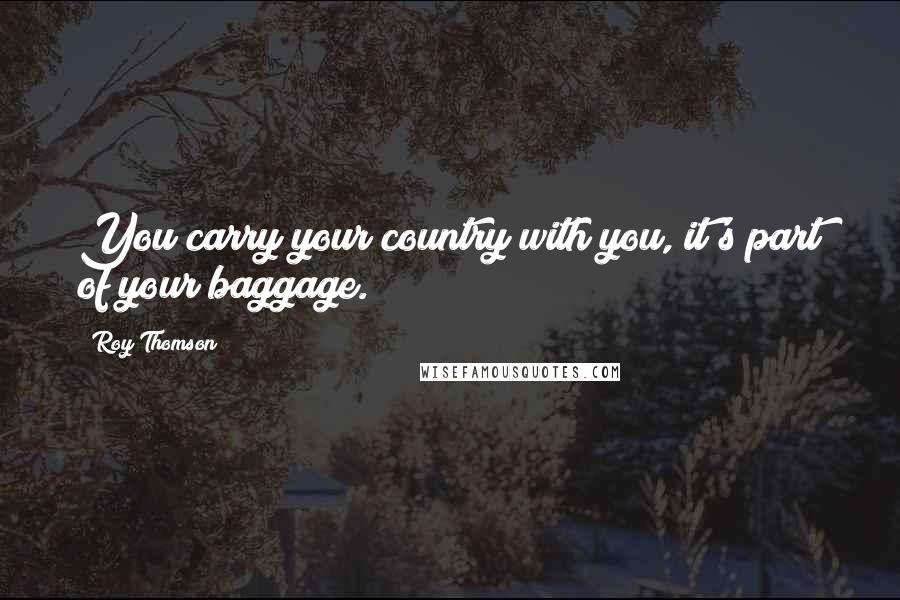 Roy Thomson Quotes: You carry your country with you, it's part of your baggage.