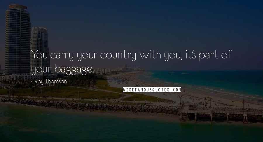 Roy Thomson Quotes: You carry your country with you, it's part of your baggage.