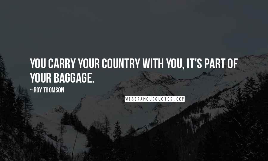 Roy Thomson Quotes: You carry your country with you, it's part of your baggage.