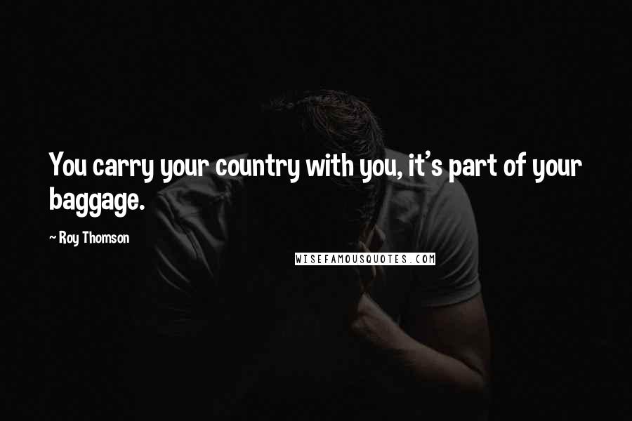 Roy Thomson Quotes: You carry your country with you, it's part of your baggage.