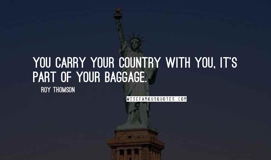 Roy Thomson Quotes: You carry your country with you, it's part of your baggage.