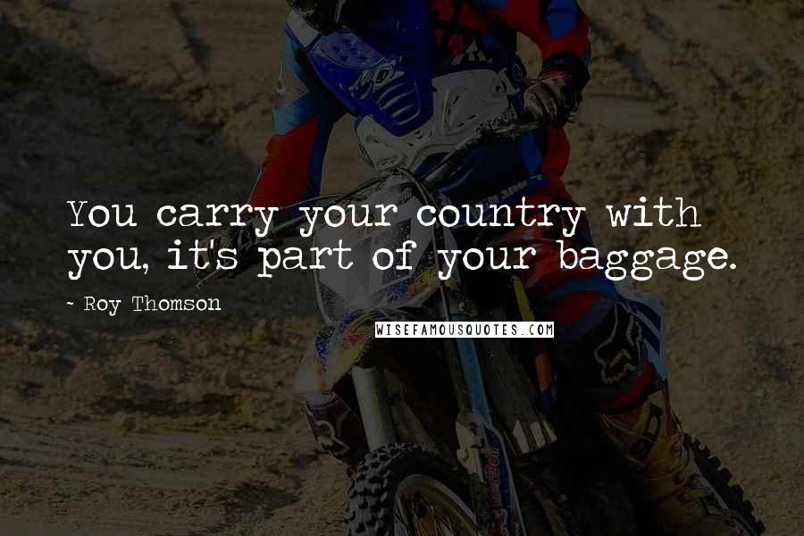 Roy Thomson Quotes: You carry your country with you, it's part of your baggage.