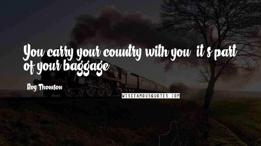 Roy Thomson Quotes: You carry your country with you, it's part of your baggage.