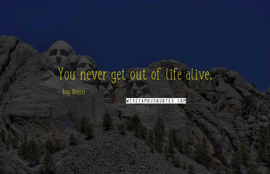 Roy Weiler Quotes: You never get out of life alive.