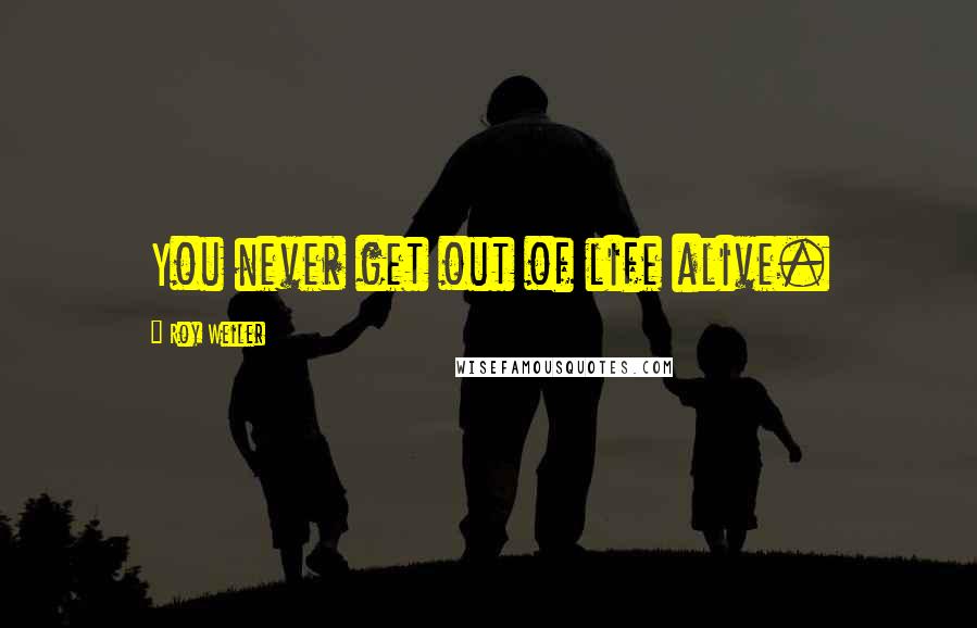 Roy Weiler Quotes: You never get out of life alive.