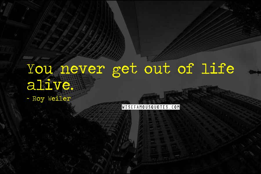 Roy Weiler Quotes: You never get out of life alive.