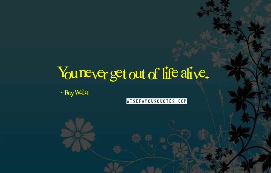 Roy Weiler Quotes: You never get out of life alive.