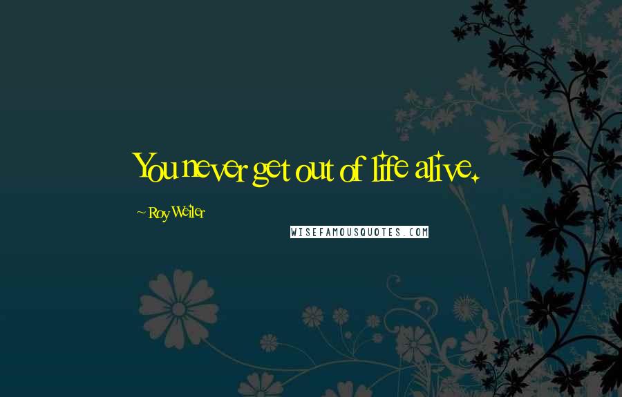 Roy Weiler Quotes: You never get out of life alive.