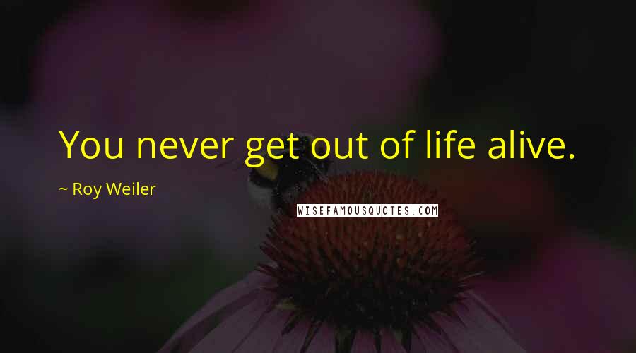 Roy Weiler Quotes: You never get out of life alive.