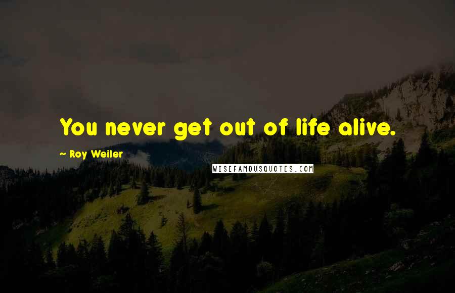 Roy Weiler Quotes: You never get out of life alive.