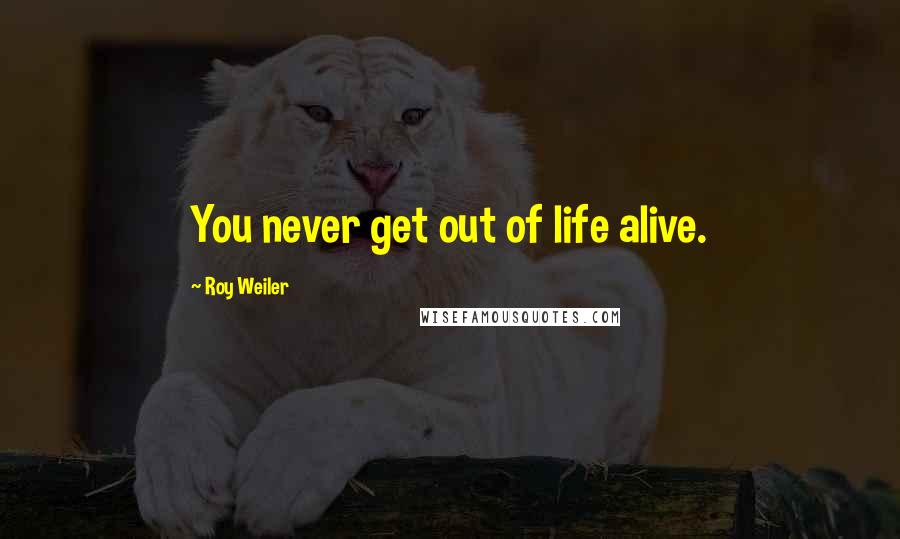 Roy Weiler Quotes: You never get out of life alive.