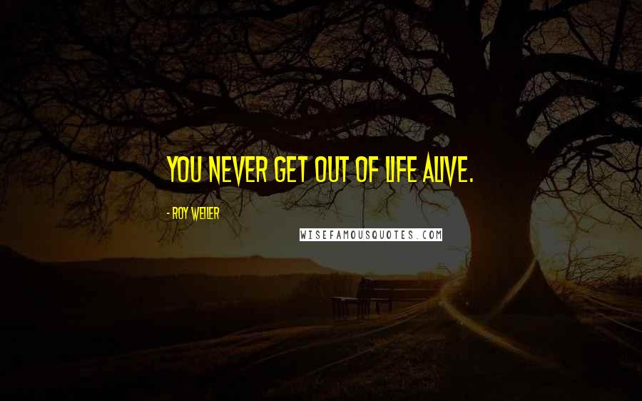 Roy Weiler Quotes: You never get out of life alive.