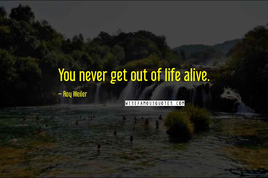 Roy Weiler Quotes: You never get out of life alive.