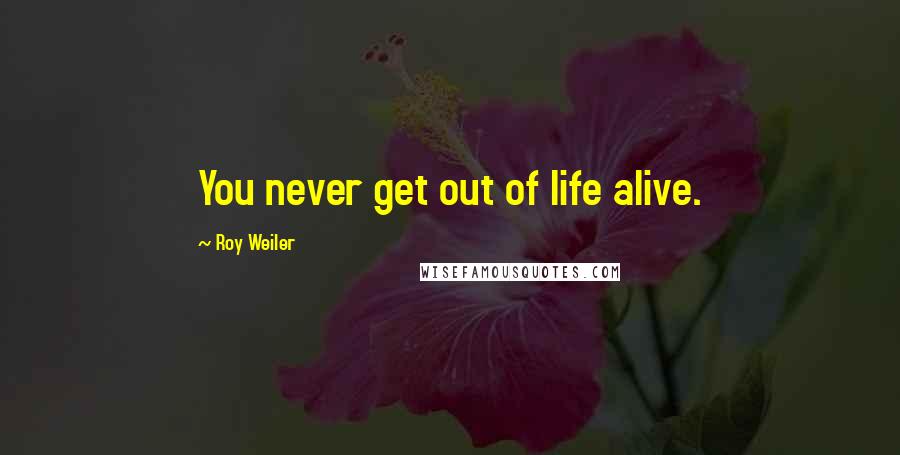 Roy Weiler Quotes: You never get out of life alive.